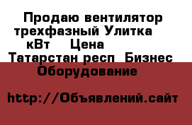 Продаю вентилятор трехфазный Улитка 1,1 кВт. › Цена ­ 10 000 - Татарстан респ. Бизнес » Оборудование   